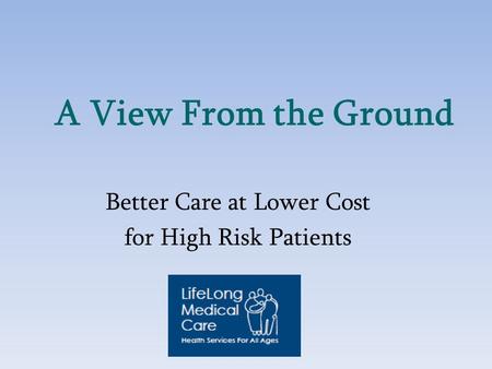 A View From the Ground Better Care at Lower Cost for High Risk Patients.