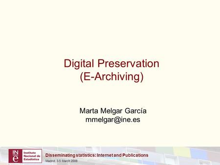 Disseminating statistics: Internet and Publications Madrid, 3-5 March 2008 Digital Preservation (E-Archiving) Marta Melgar García
