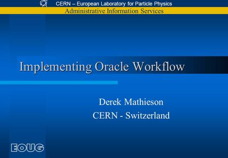 CERN – European Laboratory for Particle Physics Administrative Information Services Implementing Oracle Workflow Derek Mathieson CERN - Switzerland.