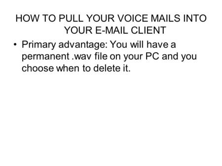 HOW TO PULL YOUR VOICE MAILS INTO YOUR E-MAIL CLIENT Primary advantage: You will have a permanent.wav file on your PC and you choose when to delete it.