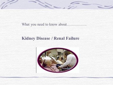 What you need to know about……………. Kidney Disease / Renal Failure.
