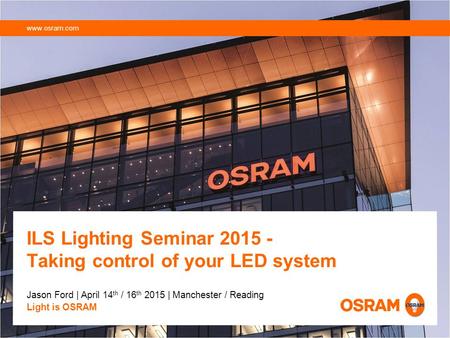 ILS Lighting Seminar 2015 - Taking control of your LED system Jason Ford | April 14 th / 16 th 2015 | Manchester / Reading Light is OSRAM www.osram.com.
