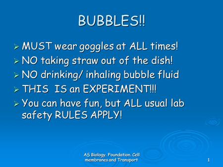 AS Biology. Foundation. Cell membranes and Transport1 BUBBLES!!  MUST wear goggles at ALL times!  NO taking straw out of the dish!  NO drinking/ inhaling.