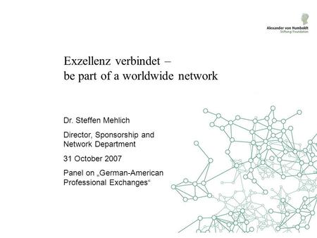 Exzellenz verbindet – be part of a worldwide network Dr. Steffen Mehlich Director, Sponsorship and Network Department 31 October 2007 Panel on „German-American.