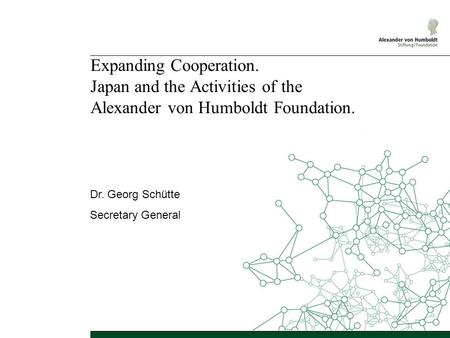 Expanding Cooperation. Japan and the Activities of the Alexander von Humboldt Foundation. Dr. Georg Schütte Secretary General.
