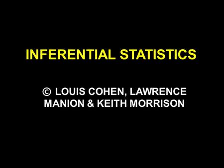 INFERENTIAL STATISTICS © LOUIS COHEN, LAWRENCE MANION & KEITH MORRISON