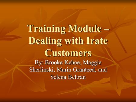 Training Module – Dealing with Irate Customers By: Brooke Kehoe, Maggie Sherlinski, Marin Granteed, and Selena Beltran.