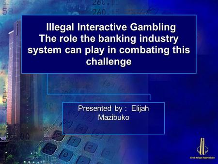 Illegal Interactive Gambling The role the banking industry system can play in combating this challenge Presented by : Elijah Mazibuko.