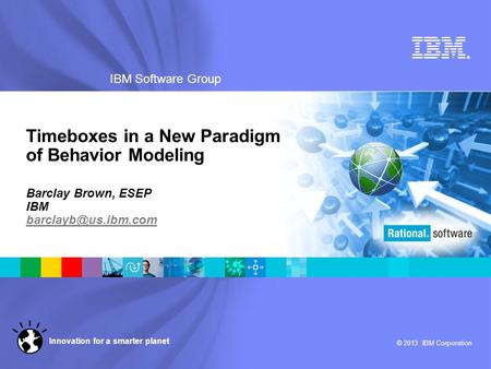 ® IBM Software Group © 2013 IBM Corporation Innovation for a smarter planet Timeboxes in a New Paradigm of Behavior Modeling Barclay Brown, ESEP IBM