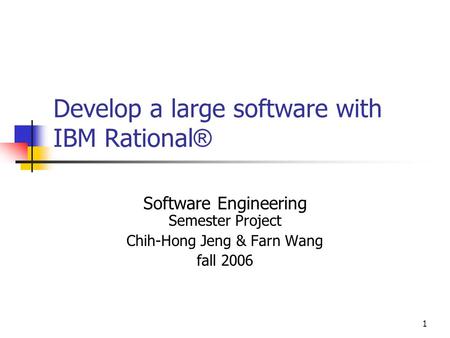 1 Develop a large software with IBM Rational ® Software Engineering Semester Project Chih-Hong Jeng & Farn Wang fall 2006.