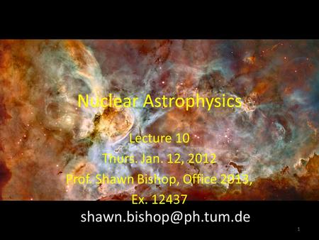 Nuclear Astrophysics Lecture 10 Thurs. Jan. 12, 2012 Prof. Shawn Bishop, Office 2013, Ex. 12437 1.