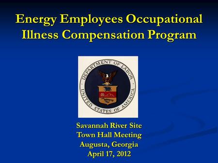 Energy Employees Occupational Illness Compensation Program Savannah River Site Town Hall Meeting Augusta, Georgia April 17, 2012.