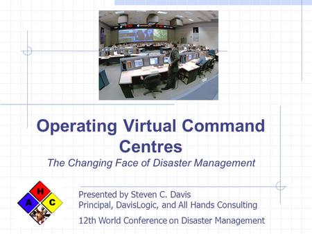 Operating Virtual Command Centres The Changing Face of Disaster Management Presented by Steven C. Davis Principal, DavisLogic, and All Hands Consulting.