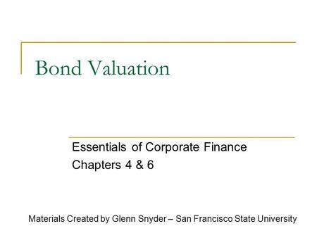 Bond Valuation Essentials of Corporate Finance Chapters 4 & 6 Materials Created by Glenn Snyder – San Francisco State University.