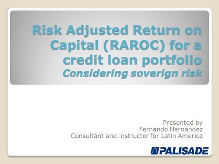 Risk Adjusted Return on Capital (RAROC) for a credit loan portfolio Considering soverign risk Presented by Fernando Hernandez Consultant and instructor.