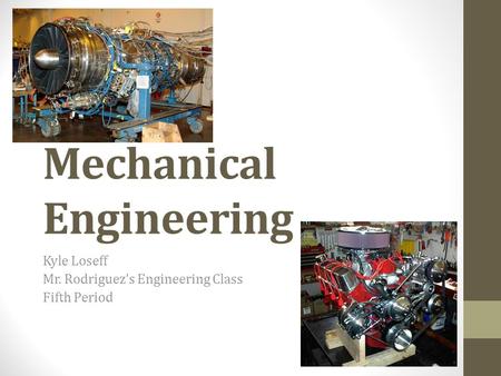 Mechanical Engineering Kyle Loseff Mr. Rodriguez’s Engineering Class Fifth Period.