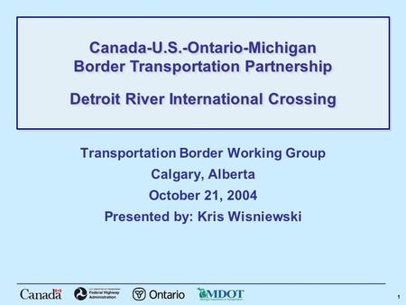 1 Transportation Border Working Group Calgary, Alberta October 21, 2004 Presented by: Kris Wisniewski Canada-U.S.-Ontario-Michigan Border Transportation.