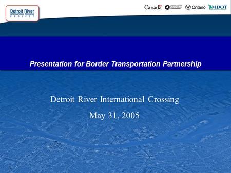 1 Presentation for Border Transportation Partnership Detroit River International Crossing May 31, 2005.
