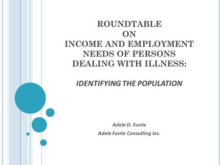 ROUNDTABLE ON INCOME AND EMPLOYMENT NEEDS OF PERSONS DEALING WITH ILLNESS: IDENTIFYING THE POPULATION Adele D. Furrie Adele Furrie Consulting Inc.