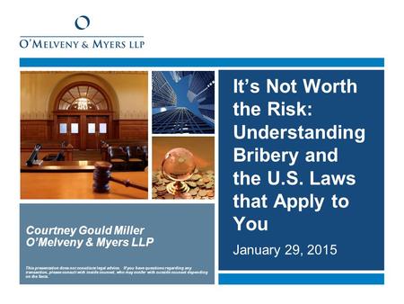 It’s Not Worth the Risk: Understanding Bribery and the U.S. Laws that Apply to You January 29, 2015 Courtney Gould Miller O’Melveny & Myers LLP This presentation.