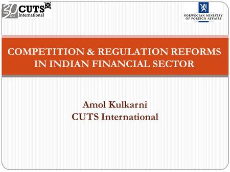 COMPETITION & REGULATION REFORMS IN INDIAN FINANCIAL SECTOR Amol Kulkarni CUTS International.