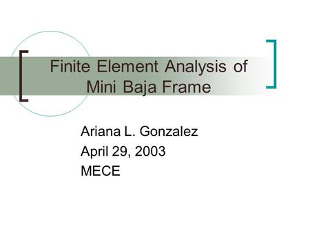 Finite Element Analysis of Mini Baja Frame Ariana L. Gonzalez April 29, 2003 MECE.
