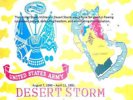 August 7, 1990 – April 11, 1991 The United States Military in Desert Storm was a force for good in freeing oppressed people, defending freedom, and eliminating.