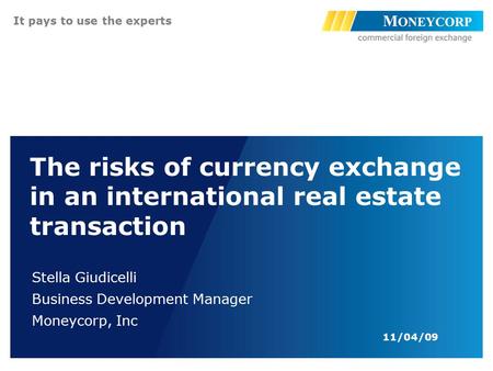 11/04/09 It pays to use the experts The risks of currency exchange in an international real estate transaction Stella Giudicelli Business Development Manager.