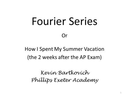 Fourier Series Or How I Spent My Summer Vacation (the 2 weeks after the AP Exam) Kevin Bartkovich Phillips Exeter Academy 1.