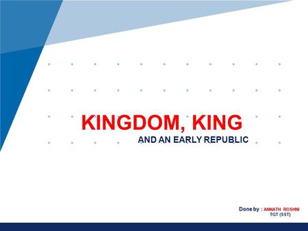KINGDOM, KING AND AN EARLY REPUBLIC Done by : ANNATH ROSHNI TGT (SST)