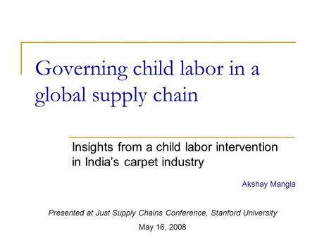 Governing child labor in a global supply chain Insights from a child labor intervention in India’s carpet industry Akshay Mangla Presented at Just Supply.