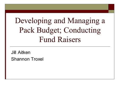 Developing and Managing a Pack Budget; Conducting Fund Raisers Jill Aitken Shannon Troxel.