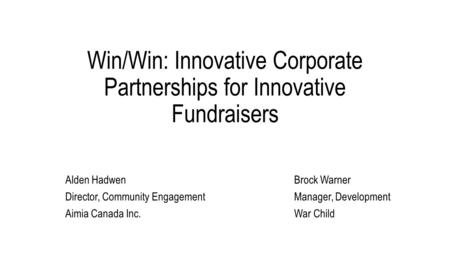 Win/Win: Innovative Corporate Partnerships for Innovative Fundraisers Brock Warner Manager, Development War Child Alden Hadwen Director, Community Engagement.