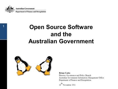Open Source Software and the Australian Government 1 Brian Catto Director, Governance and Policy Branch Australian Government Information Management Office.