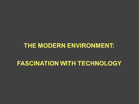THE MODERN ENVIRONMENT: FASCINATION WITH TECHNOLOGY.