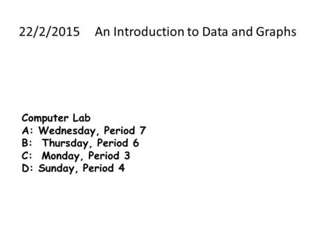 Computer Lab A: Wednesday, Period 7 B: Thursday, Period 6 C: Monday, Period 3 D: Sunday, Period 4 22/2/2015 An Introduction to Data and Graphs.