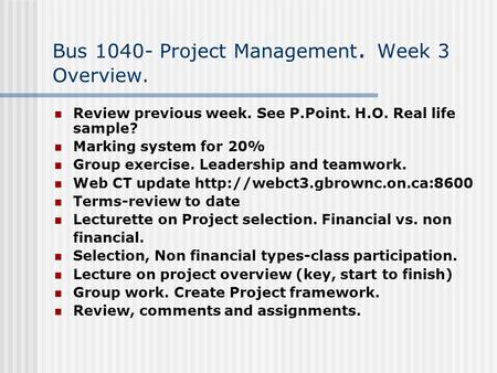 Bus 1040- Project Management. Week 3 Overview. Review previous week. See P.Point. H.O. Real life sample? Marking system for 20% Group exercise. Leadership.