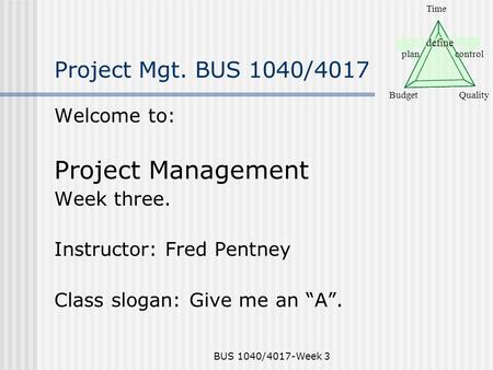 Define plancontrol BudgetQuality Time BUS 1040/4017-Week 3 Project Mgt. BUS 1040/4017 Welcome to: Project Management Week three. Instructor: Fred Pentney.