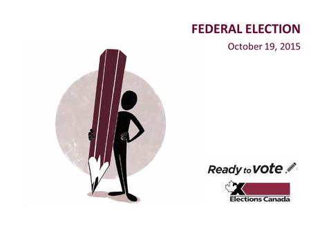 October 19, 2015 FEDERAL ELECTION. elections.ca Outline 1.Election overview 2.Be ready to vote: checklist 3.Accessibility 4.Employment 5.Spread the word.