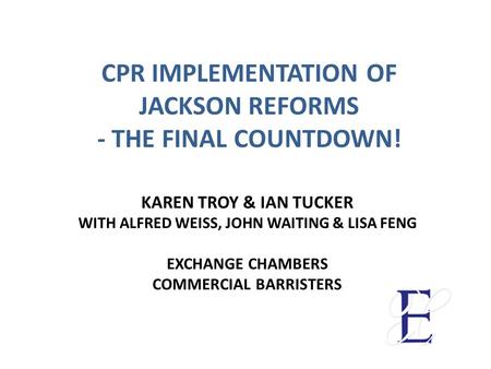 CPR IMPLEMENTATION OF JACKSON REFORMS - THE FINAL COUNTDOWN! KAREN TROY & IAN TUCKER WITH ALFRED WEISS, JOHN WAITING & LISA FENG EXCHANGE CHAMBERS COMMERCIAL.