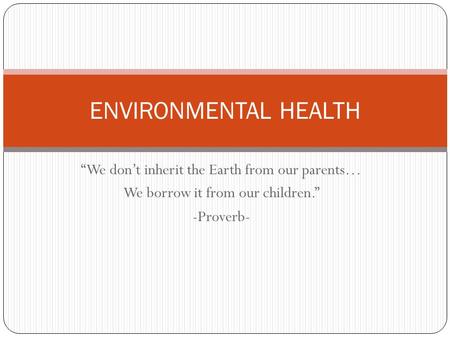 ENVIRONMENTAL HEALTH “We don’t inherit the Earth from our parents…