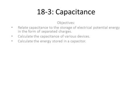 18-3: Capacitance Objectives: Relate capacitance to the storage of electrical potential energy in the form of separated charges. Calculate the capacitance.