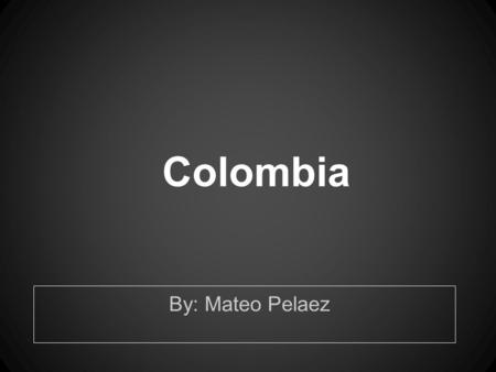 Colombia By: Mateo Pelaez. Who Am I ? Mateo Pelaez From Colombia Medellin Speak English and Spanish America age 4.