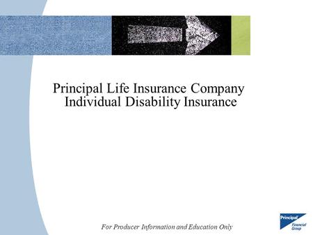 For Producer Information and Education Only Principal Life Insurance Company Individual Disability Insurance.