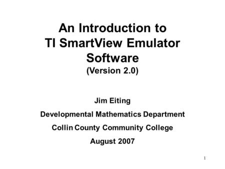 1 An Introduction to TI SmartView Emulator Software (Version 2.0) Jim Eiting Developmental Mathematics Department Collin County Community College August.