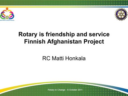 Rotary in Change - 6 October 2011 Rotary is friendship and service Finnish Afghanistan Project RC Matti Honkala.