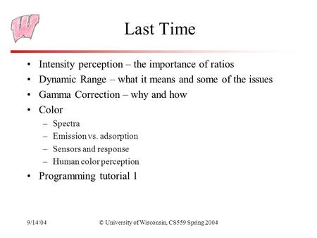 9/14/04© University of Wisconsin, CS559 Spring 2004 Last Time Intensity perception – the importance of ratios Dynamic Range – what it means and some of.