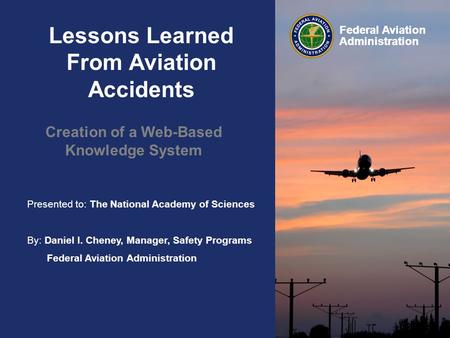 Federal Aviation Administration Presented to: The National Academy of Sciences By: Daniel I. Cheney, Manager, Safety Programs Federal Aviation Administration.