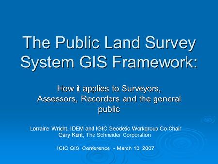 The Public Land Survey System GIS Framework: How it applies to Surveyors, Assessors, Recorders and the general public Lorraine Wright, IDEM and IGIC Geodetic.