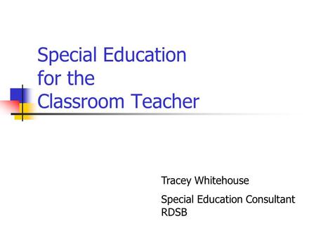 Special Education for the Classroom Teacher Tracey Whitehouse Special Education Consultant RDSB.